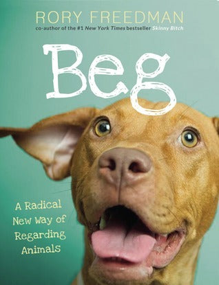 Beg: A Radical New Way of Regarding Animals (Used Hardcover)- Rory Freedman