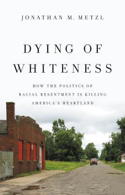 Dying Of Whiteness: How The Politics Of Racial Resentment Is Killing America's Heartland - Jonathon M. Metzl