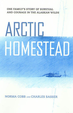 Arctic Homestead: The True Story of One Family's Survival and Courage in the Alaskan Wilds (Used Hardcover) - Norma Cobb & Charles W. Sasser
