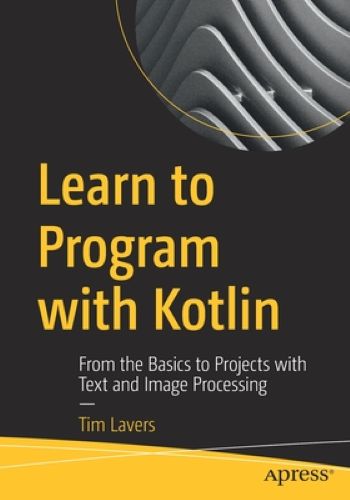 Learn to Program with Kotlin: From the Basics to Projects with Text and Image Processing (Used Paperback) - Tim Lavers