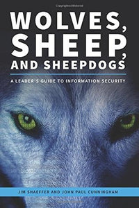 Wolves, Sheep, and Sheepdogs:  A Leader's Guide to Information Security - Jim Shaeffer and John Paul Cunningham