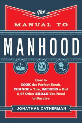The Manual to Manhood: How to Cook the Perfect Steak, Change a Tire, Impress a Girl & 97 Other Skills You Need to Survive (Used Book) - Jonathan Catherman